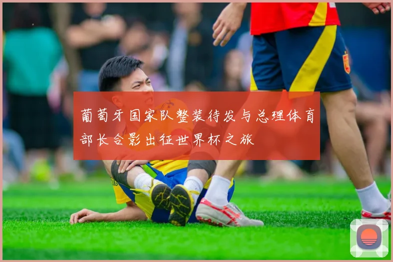 葡萄牙国家队整装待发与总理体育部长合影出征世界杯之旅