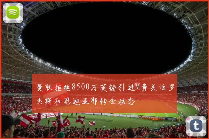 曼联拒绝8500万英镑引进M费关注罗杰斯和恩迪亚耶转会动态