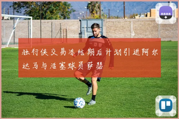 独行侠交易冻结期后计划引进阿尔达马与活塞球员萨瑟