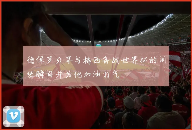 德保罗分享与梅西备战世界杯的训练瞬间并为他加油打气