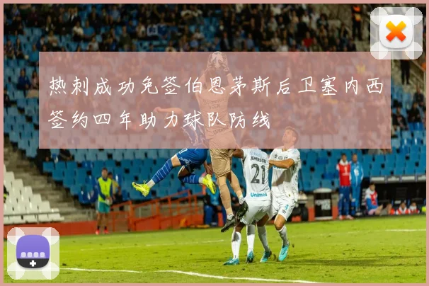 热刺成功免签伯恩茅斯后卫塞内西签约四年助力球队防线