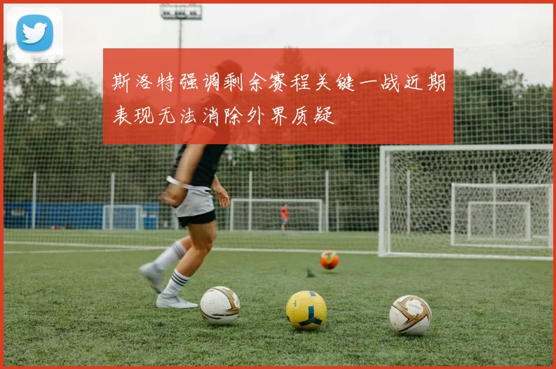 斯洛特强调剩余赛程关键一战近期表现无法消除外界质疑
