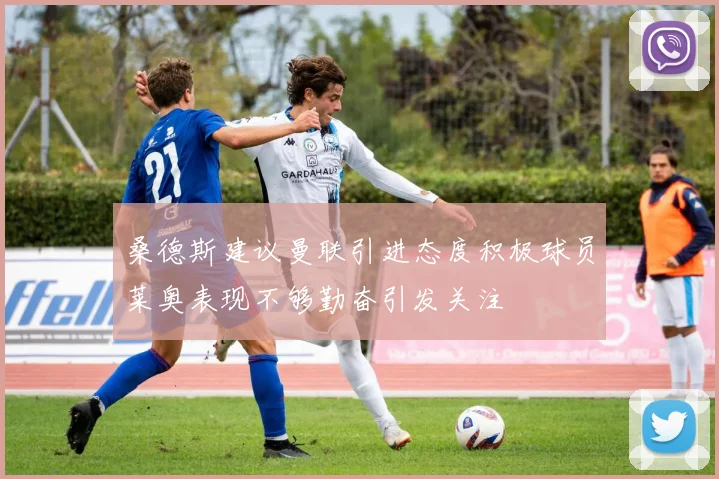 桑德斯建议曼联引进态度积极球员莱奥表现不够勤奋引发关注