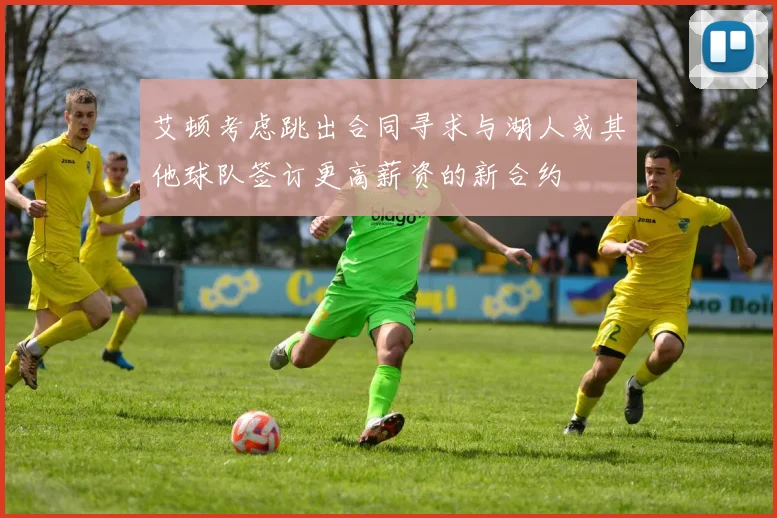 艾顿考虑跳出合同寻求与湖人或其他球队签订更高薪资的新合约