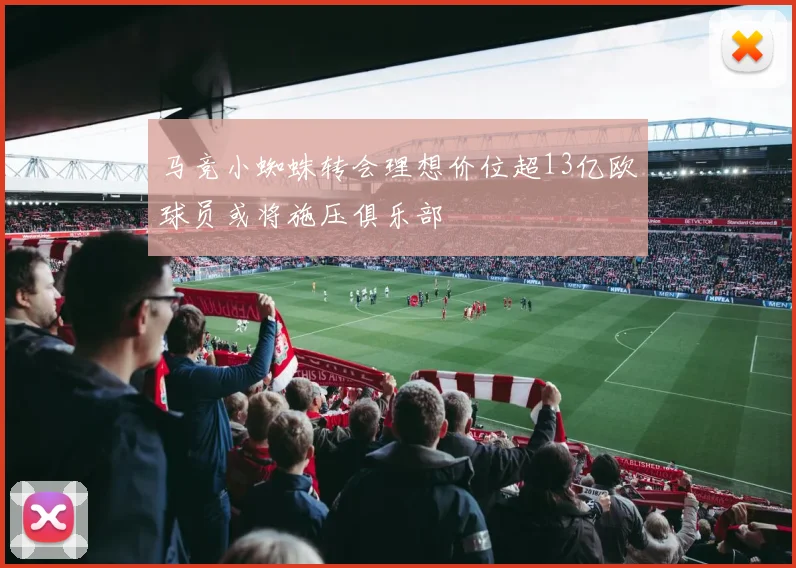马竞小蜘蛛转会理想价位超13亿欧球员或将施压俱乐部