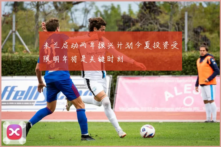 米兰启动两年振兴计划今夏投资受限明年将是关键时刻