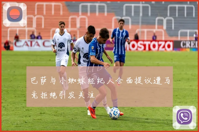 巴萨与小蜘蛛经纪人会面提议遭马竞拒绝引发关注