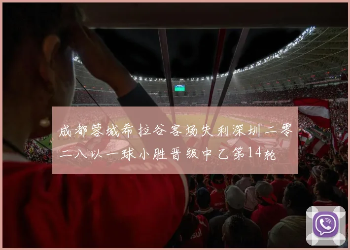 成都蓉城希拉谷客场失利深圳二零二八以一球小胜晋级中乙第14轮
