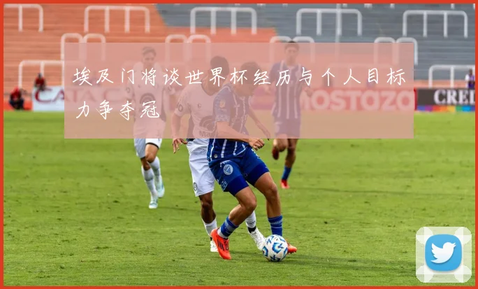 埃及门将谈世界杯经历与个人目标力争夺冠