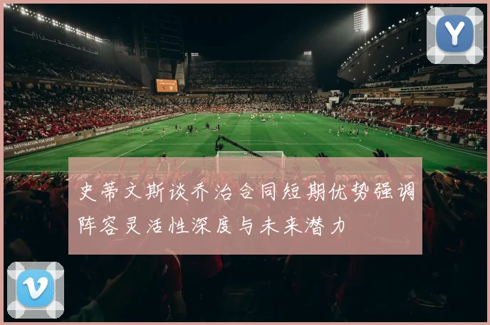 史蒂文斯谈乔治合同短期优势强调阵容灵活性深度与未来潜力