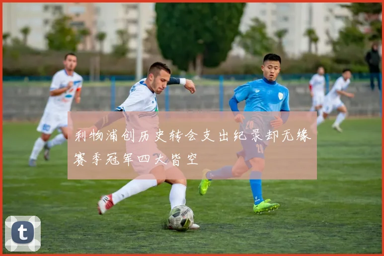 利物浦创历史转会支出纪录却无缘赛季冠军四大皆空