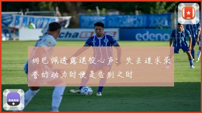 姆巴佩透露退役心声：失去追求荣誉的动力时便是告别之时